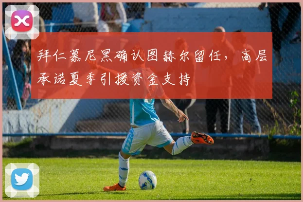 拜仁慕尼黑确认图赫尔留任，高层承诺夏季引援资金支持